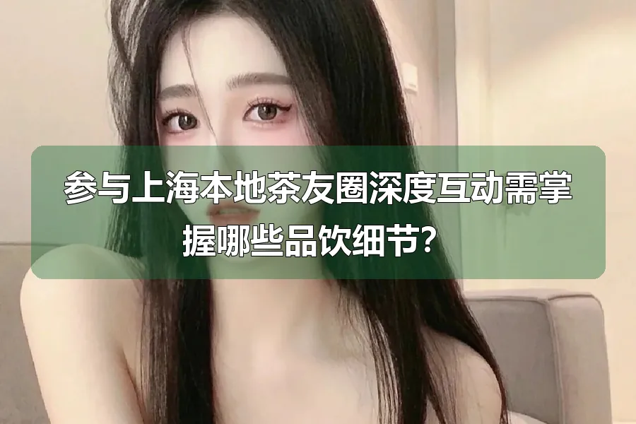 参与上海本地茶友圈深度互动需掌握哪些品饮细节?